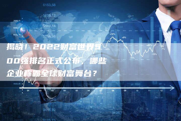 揭晓！2022财富世界500强排名正式公布，哪些企业称霸全球财富舞台？-夫唯域名网