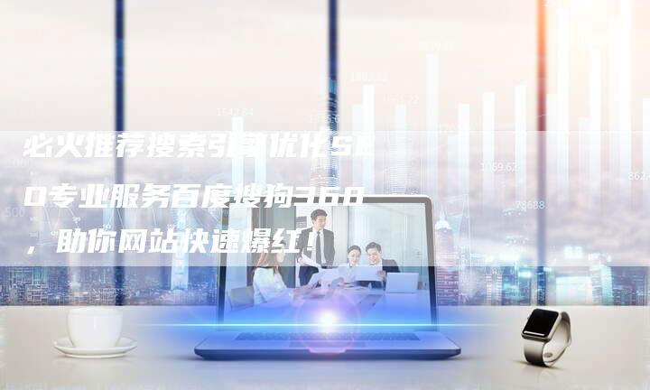 必火推荐搜索引擎优化SEO专业服务百度搜狗360，助你网站快速爆红！