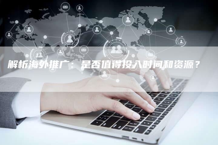 解析海外推广：是否值得投入时间和资源？-夫唯域名网