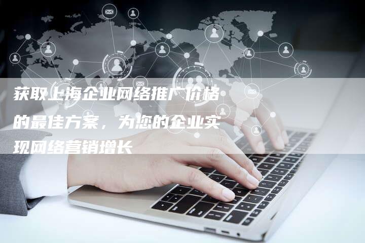 获取上海企业网络推广价格的最佳方案，为您的企业实现网络营销增长-夫唯域名网