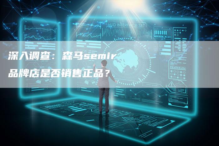 深入调查：森马semir品牌店是否销售正品？-夫唯域名网