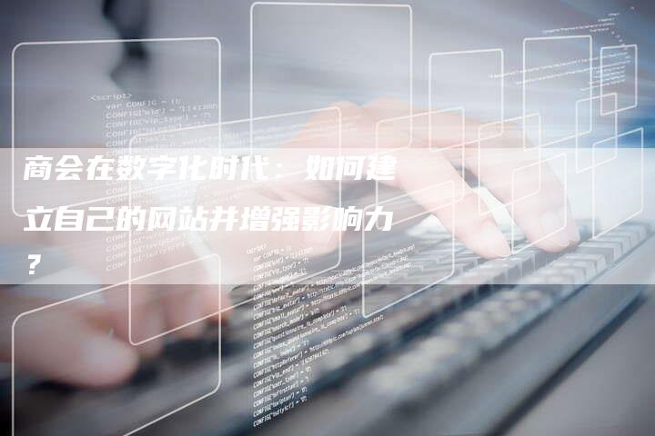 商会在数字化时代：如何建立自己的网站并增强影响力？-夫唯域名网
