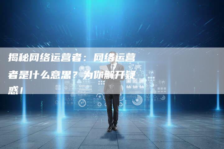 揭秘网络运营者：网络运营者是什么意思？为你解开疑惑！-夫唯域名网