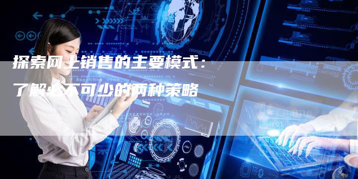 探索网上销售的主要模式：了解必不可少的两种策略-夫唯域名网