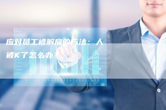 应对员工被解雇的方法：人被K了怎么办？-夫唯域名网