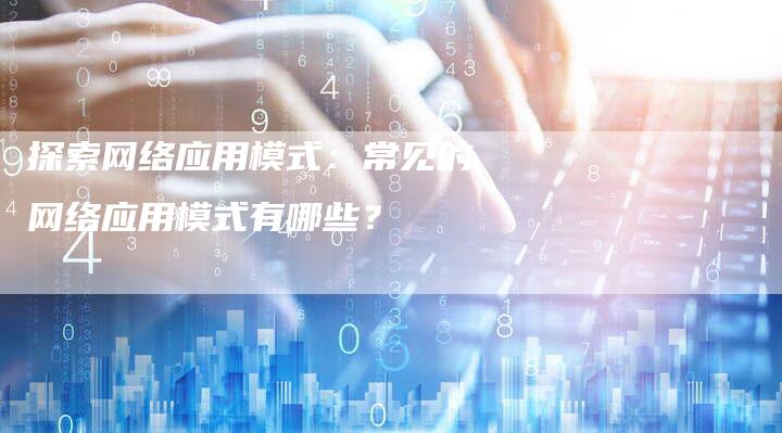 探索网络应用模式：常见的网络应用模式有哪些？-夫唯域名网