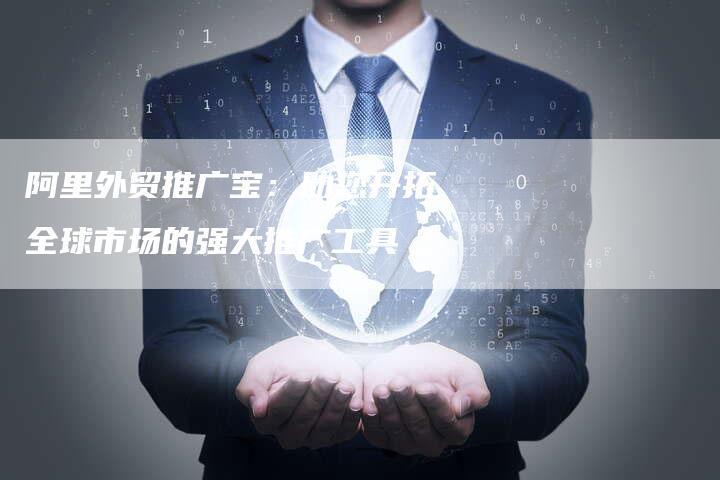 阿里外贸推广宝：助您开拓全球市场的强大推广工具