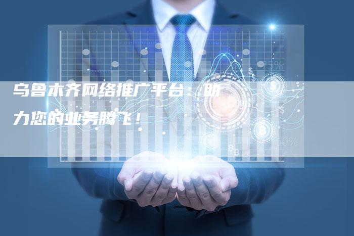 乌鲁木齐网络推广平台：助力您的业务腾飞！