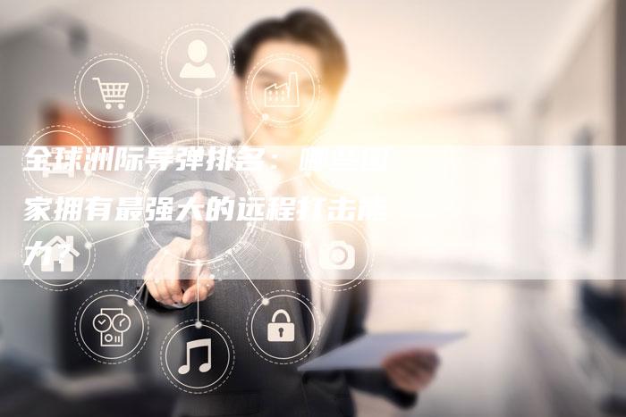 全球洲际导弹排名：哪些国家拥有最强大的远程打击能力？-夫唯域名网