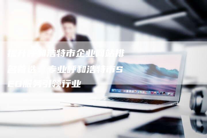 提升呼和浩特市企业网站排名首选：专业呼和浩特市SEO服务引领行业
