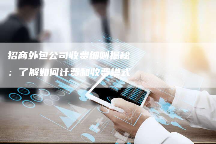 招商外包公司收费细则揭秘：了解如何计费和收费模式