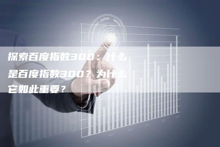 探索百度指数300：什么是百度指数300？为什么它如此重要？-夫唯域名网