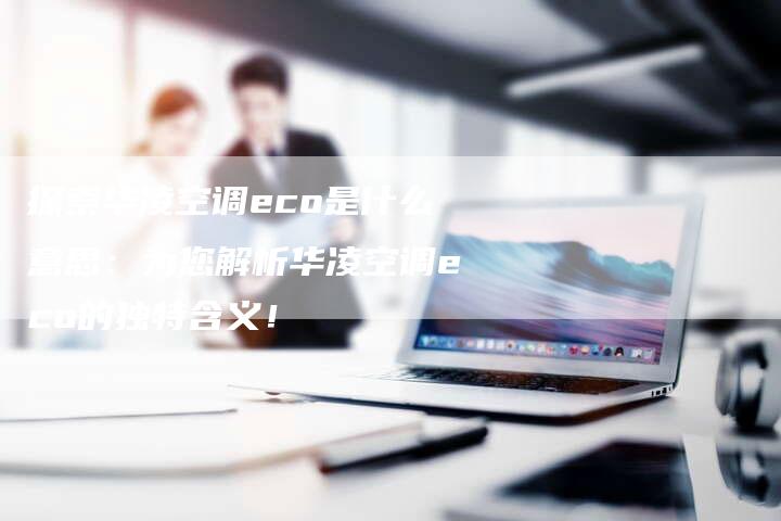 探索华凌空调eco是什么意思：为您解析华凌空调eco的独特含义！-夫唯域名网