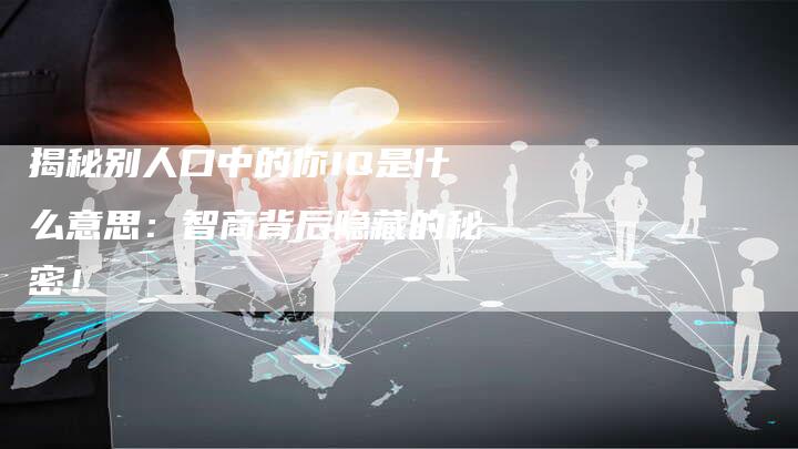 揭秘别人口中的你IQ是什么意思：智商背后隐藏的秘密！-夫唯域名网