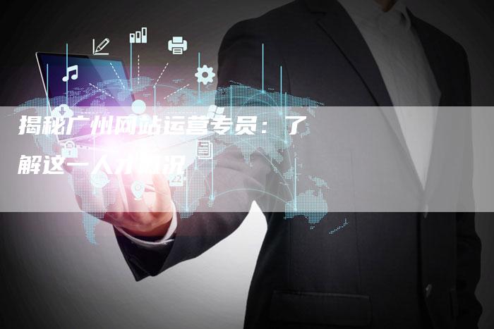 揭秘广州网站运营专员：了解这一人才概况