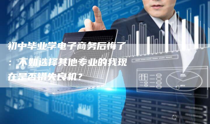 初中毕业学电子商务后悔了：不如选择其他专业的我现在是否错失良机？-夫唯域名网