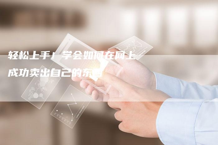 轻松上手！学会如何在网上成功卖出自己的东西