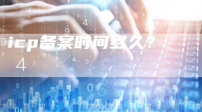 icp备案时间多久？
