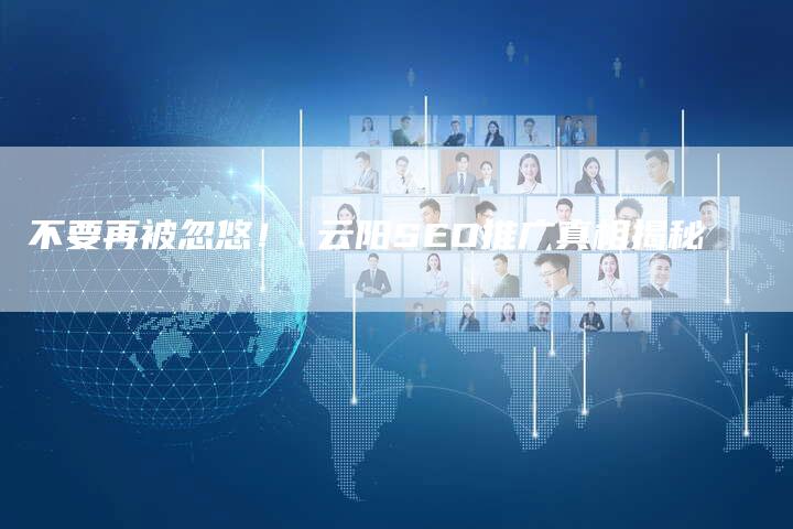不要再被忽悠！ 云阳SEO推广真相揭秘
