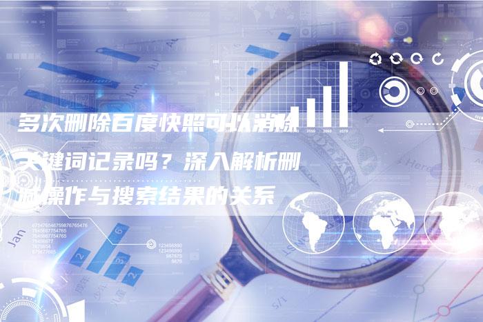 多次删除百度快照可以消除关键词记录吗？深入解析删减操作与搜索结果的关系-夫唯域名网