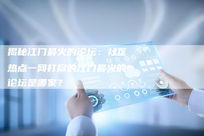 揭秘江门最火的论坛：社区热点一网打尽的江门最火的论坛是哪家？-夫唯域名网