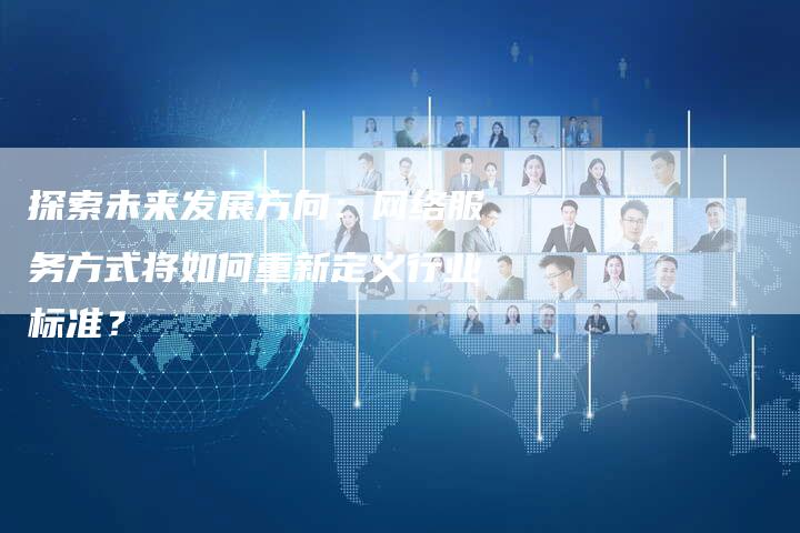 探索未来发展方向：网络服务方式将如何重新定义行业标准？-夫唯域名网