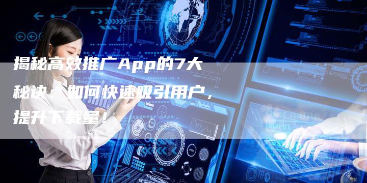揭秘高效推广App的7大秘诀：如何快速吸引用户，提升下载量！-夫唯域名网