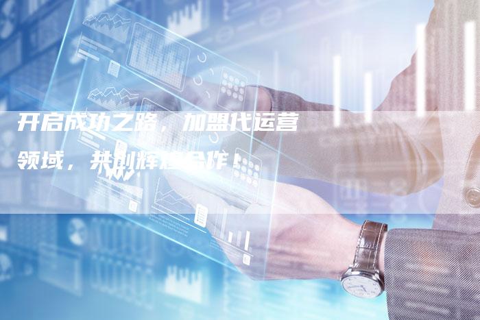 开启成功之路，加盟代运营领域，共创辉煌合作！