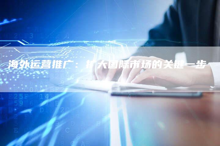 海外运营推广：扩大国际市场的关键一步-夫唯域名网