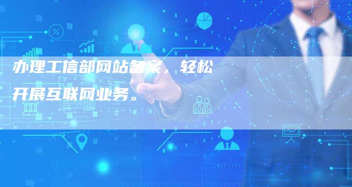 办理工信部网站备案，轻松开展互联网业务。