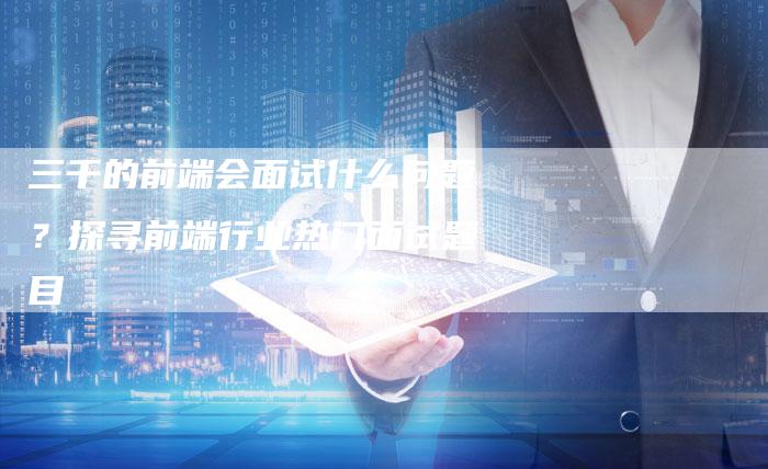 三千的前端会面试什么问题？探寻前端行业热门面试题目-夫唯域名网