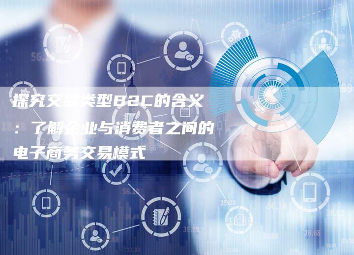 探究交易类型B2C的含义：了解企业与消费者之间的电子商务交易模式