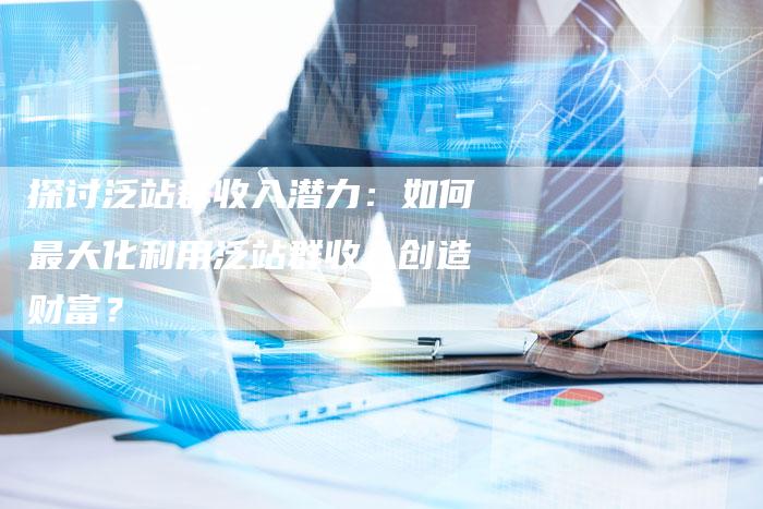 探讨泛站群收入潜力：如何最大化利用泛站群收入创造财富？-夫唯域名网