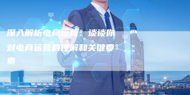 深入解析电商运营：谈谈你对电商运营的理解和关键要素-夫唯域名网