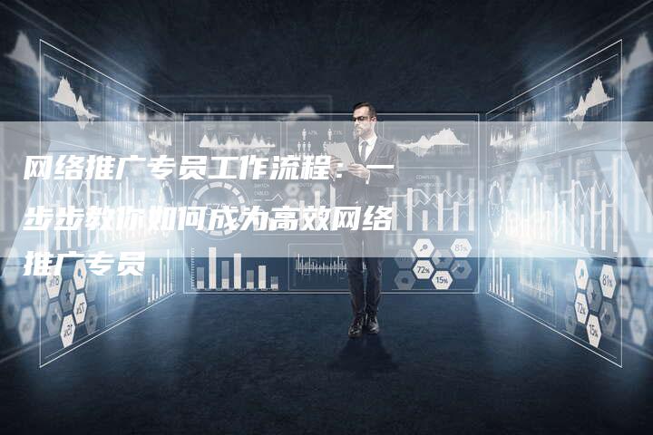 网络推广专员工作流程：一步步教你如何成为高效网络推广专员