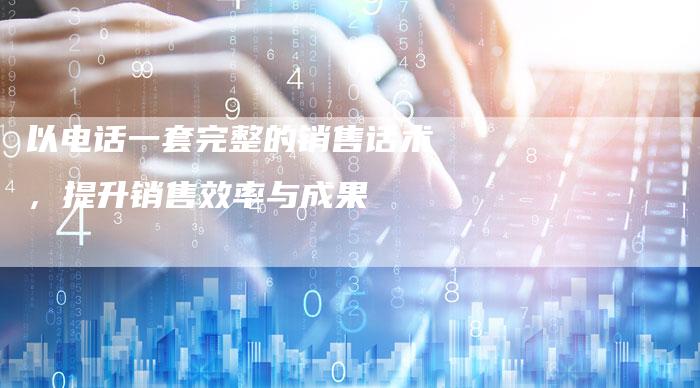 以电话一套完整的销售话术，提升销售效率与成果-夫唯域名网