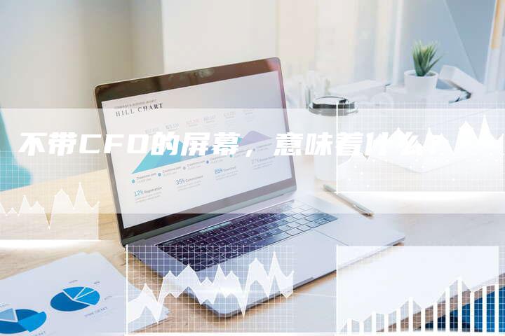 不带CFO的屏幕，意味着什么？-夫唯域名网