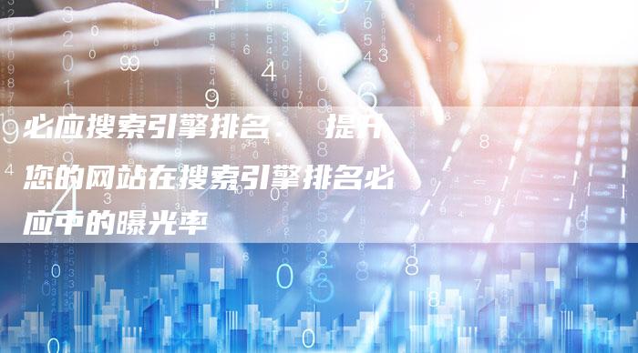 必应搜索引擎排名： 提升您的网站在搜索引擎排名必应中的曝光率