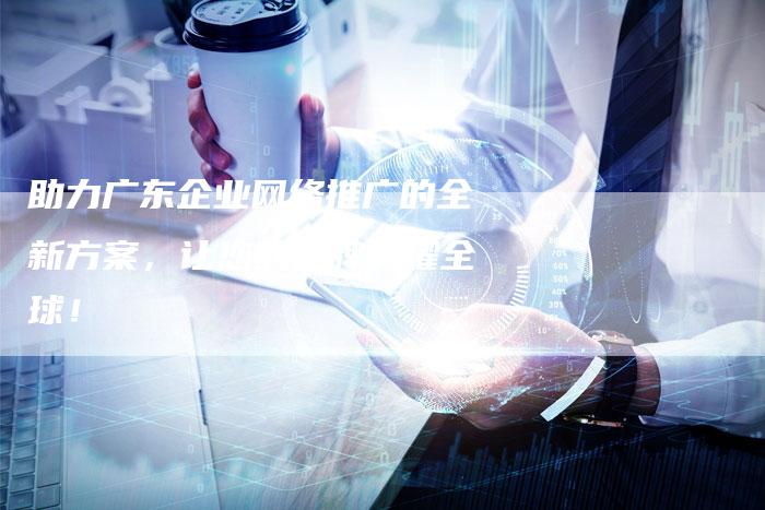 助力广东企业网络推广的全新方案，让您的品牌闪耀全球！