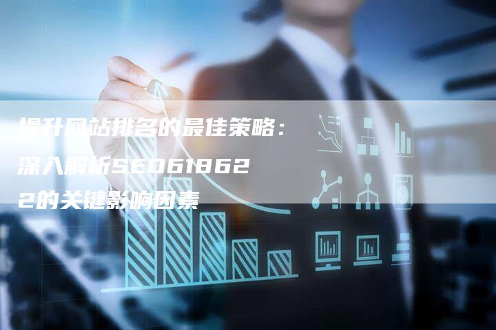 提升网站排名的最佳策略：深入解析SEO618622的关键影响因素