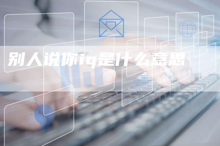 别人说你iq是什么意思-夫唯域名网