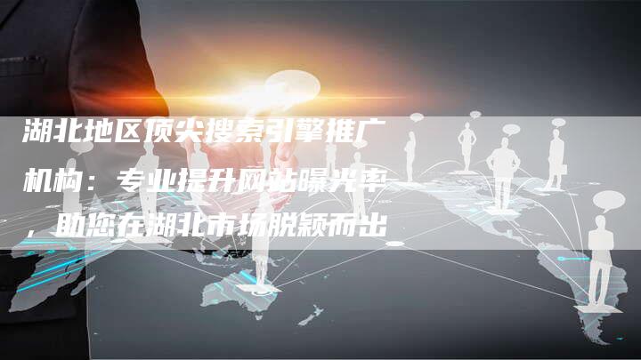 湖北地区顶尖搜索引擎推广机构：专业提升网站曝光率，助您在湖北市场脱颖而出