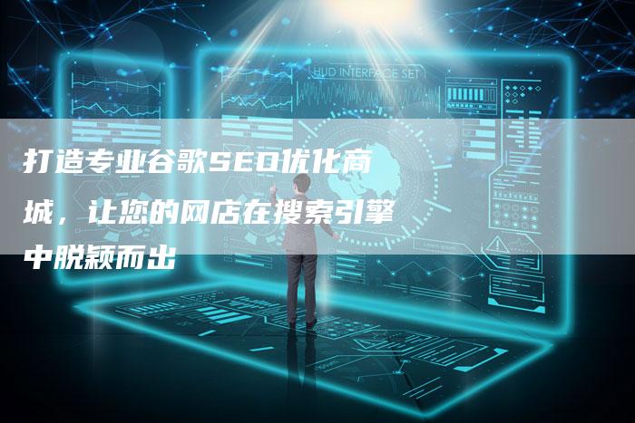 打造专业谷歌SEO优化商城，让您的网店在搜索引擎中脱颖而出
