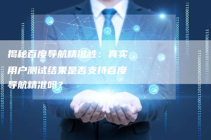 揭秘百度导航精准性：真实用户测试结果是否支持百度导航精准吗？-夫唯域名网