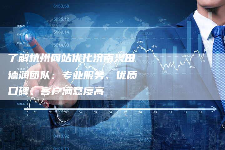 了解杭州网站优化济南兴田德润团队：专业服务、优质口碑、客户满意度高