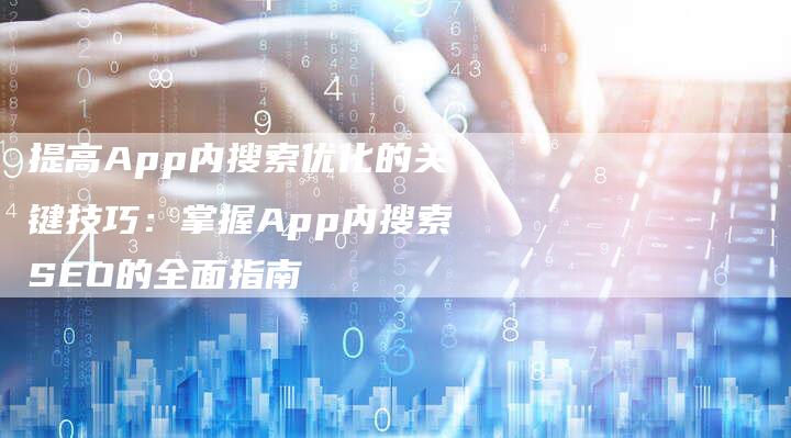 提高App内搜索优化的关键技巧：掌握App内搜索SEO的全面指南-夫唯域名网