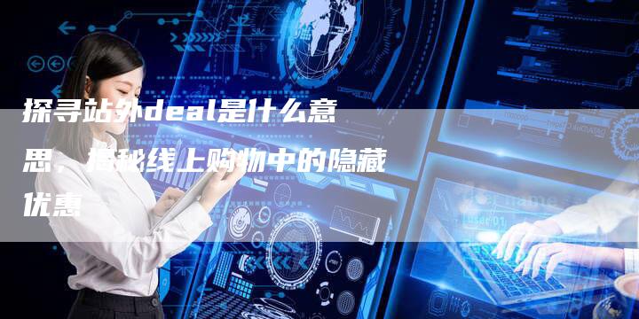 探寻站外deal是什么意思，揭秘线上购物中的隐藏优惠