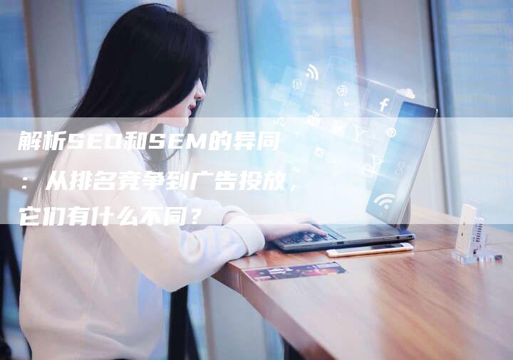 解析SEO和SEM的异同：从排名竞争到广告投放，它们有什么不同？-夫唯域名网