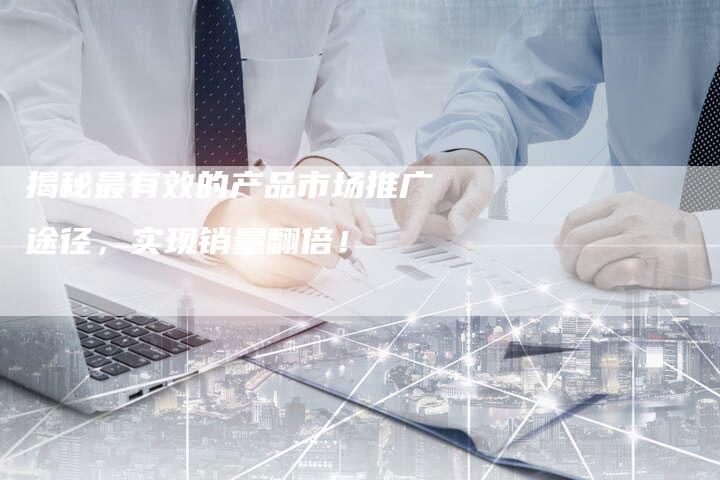 揭秘最有效的产品市场推广途径，实现销量翻倍！-夫唯域名网