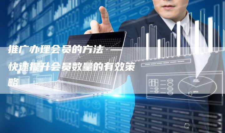 推广办理会员的方法 — 快速提升会员数量的有效策略-夫唯域名网